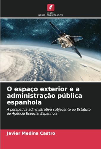O espaço exterior e a administração pública espanhola: A perspetiva administrativa subjacente ao Estatuto da Agência Espacial Espanhola von Edições Nosso Conhecimento