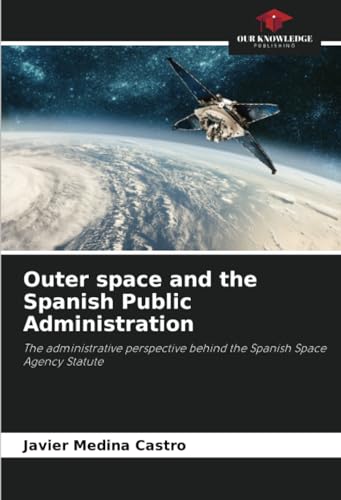 Outer space and the Spanish Public Administration: The administrative perspective behind the Spanish Space Agency Statute von Our Knowledge Publishing