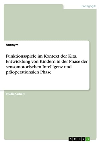 Funktionsspiele im Kontext der Kita. Entwicklung von Kindern in der Phase der sensomotorischen Intelligenz und präoperationalen Phase Funktionsspiele im Kontext der Kita. Entwicklung von Kindern in der Phase der sensomotorischen Intelligenz und präoperationalen Phase