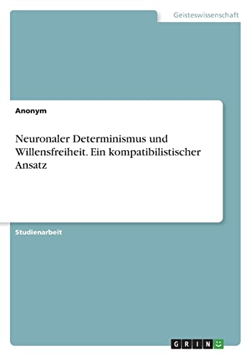 Neuronaler Determinismus und Willensfreiheit. Ein kompatibilistischer Ansatz Neuronaler Determinismus und Willensfreiheit. Ein kompatibilistischer Ansatz