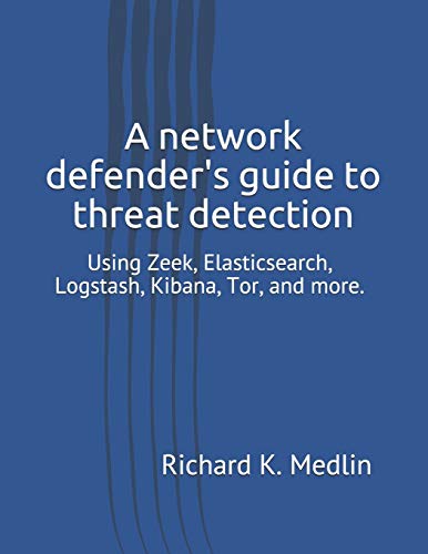 A network defender's guide to threat detection: Using Zeek, Elasticsearch, Logstash, Kibana, Tor, and more. (IWC Blue Team, Band 1)