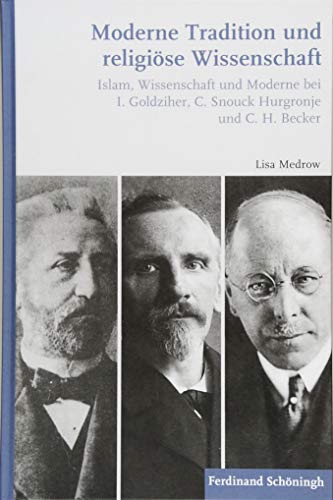 Moderne Tradition und religiöse Wissenschaft: Islam, Wissenschaft und Moderne bei I. Goldziher, C. Snouck Hurgronje und C. H. Becker