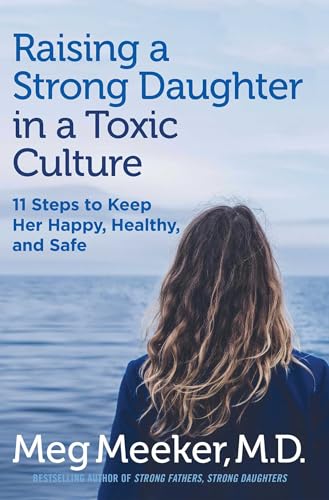 Raising a Strong Daughter in a Toxic Culture: 11 Steps to Keep Her Happy, Healthy, and Safe