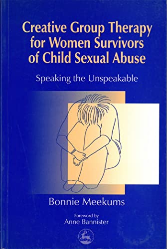 Creative Group Therapy for Women Survivors of Child Sexual Abuse: An Introduction for Social Work and Health Professionals: Speaking the Unspeakable (Arts Therapies)