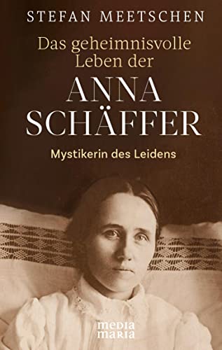 Das geheimnisvolle Leben der Anna Schäffer: Mystikerin des Leidens von Media Maria