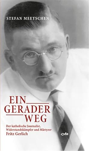 Ein gerader Weg: Der katholische Journalist, Widerstandskämpfer und Märtyrer Fritz Gerlich von Fe-Medienverlag