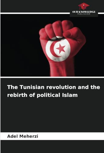 The Tunisian revolution and the rebirth of political Islam: DE von Our Knowledge Publishing