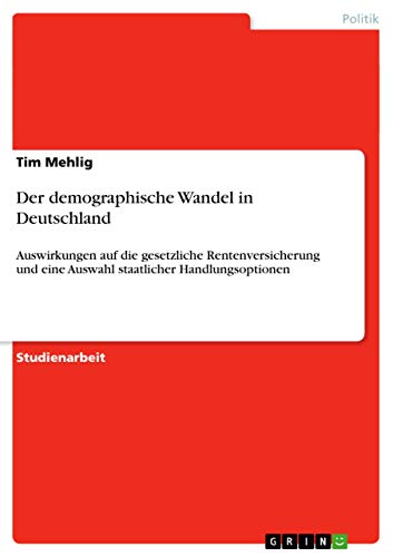 Der demographische Wandel in Deutschland: Auswirkungen auf die gesetzliche Rentenversicherung und eine Auswahl staatlicher Handlungsoptionen Der demographische Wandel in Deutschland: Auswirkungen auf die gesetzliche Rentenversicherung und eine Auswahl staatlicher Handlungsoptionen von GRIN Verlag