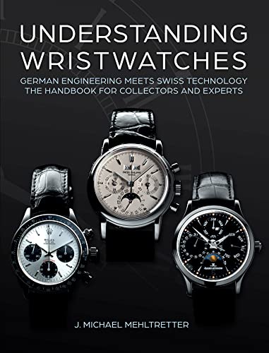 Understanding Wristwatches: German Engineering Meets Swiss Technology: The Handbook for Collectors and Experts