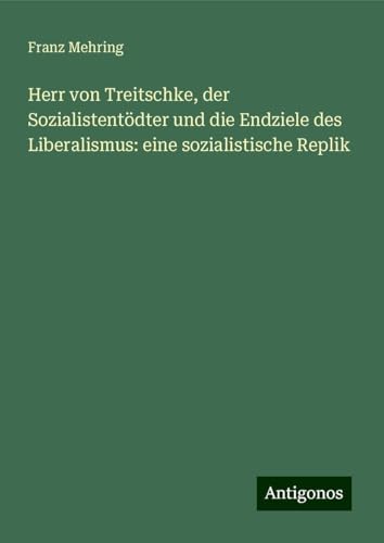 Herr von Treitschke, der Sozialistentödter und die Endziele des Liberalismus: eine sozialistische Replik von Antigonos Verlag