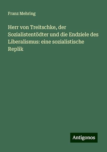 Herr von Treitschke, der Sozialistentödter und die Endziele des Liberalismus: eine sozialistische Replik von Antigonos Verlag