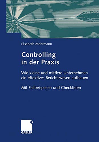 Controlling in der Praxis: Wie kleine und mittlere Unternehmen ein effektives Berichtswesen aufbauen Mit Fallbeispielen und Checklisten von Gabler Verlag