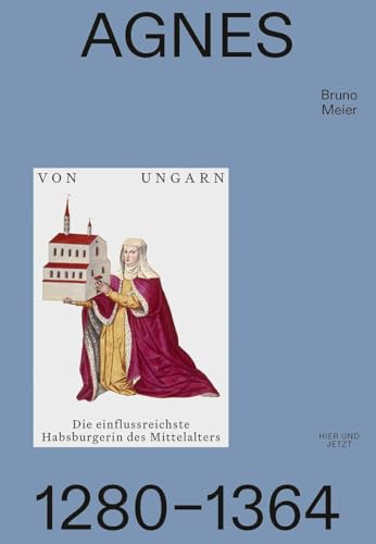 Agnes von Ungarn 1280–1364: Die einflussreichste Habsburgerin des Mittelalters Agnes von Ungarn 1280–1364: Die einflussreichste Habsburgerin des Mittelalters von Hier und Jetzt