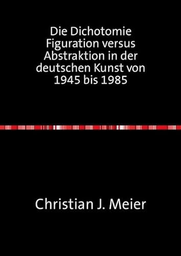 Die Dichotomie Figuration versus Abstraktion in der deutschen Kunst von 1945 bis 1985