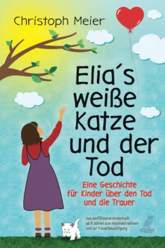 Elia's weiße Katze und der Tod - Eine Geschichte für Kinder über den Tod und die Trauer: Das einfühlsame Kinderbuch ab 5 Jahren zum Abschied nehmen und zur Trauerbewältigung von Eulogia Verlag