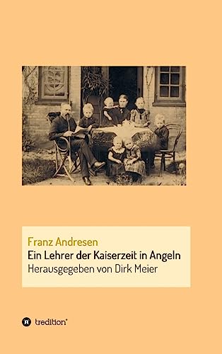 Franz Andresen: Ein Lehrer der Kaiserzeit in Angeln (Schriften aus dem Familienarchiv Andresen) von tredition