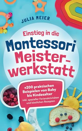 Einstieg in die Montessori Meisterwerkstatt: +200 praktischen Beispielen von Baby - Kindesalter; inklusive spezieller Ferienaktivitäten und köstlichen Rezepten von Independently published