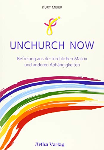 Unchurch now: Befreiung aus der kirchlichen Matrix und anderen Abhängigkeiten von Artha
