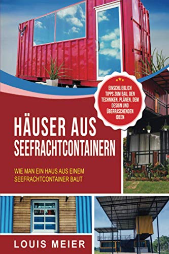 Häuser aus Seefrachtcontainern: Wie man ein Haus aus einem Seefrachtcontainer baut – einschließlich Tipps zum Bau, den Techniken, Plänen, dem Design und überraschenden Ideen von Bravex Publications