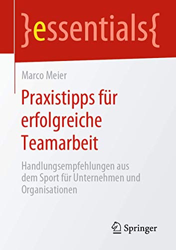 Praxistipps für erfolgreiche Teamarbeit: Handlungsempfehlungen aus dem Sport für Unternehmen und Organisationen (essentials)