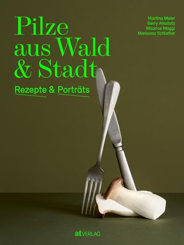 Pilze aus Wald und Stadt: Rezepte und Porträts. Kunstvolle Pilzporträts, Expertenwissen und saisonale vegetarische Rezepte von AT Verlag