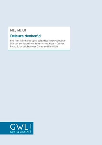 Deleuze denkend: Eine minoritäre Kartographie zeitgenössischer Popmusiker-Literatur am Beispiel von Rainald Grebe, Klotz + Dabeler, Rocko Schamoni, Françoise Cactus und PeterLicht (Geist und Wissen)