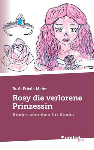 Rosy die verlorene Prinzessin: Kinder schreiben für Kinder von united p.c.