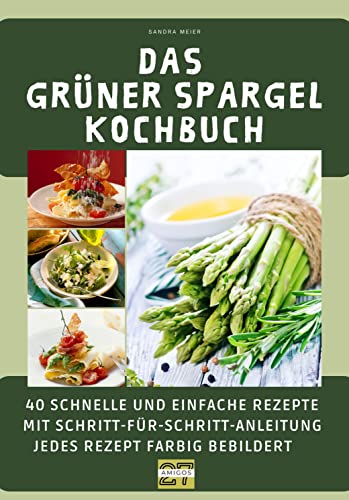 Das grüner Spargel-Kochbuch: 40 schnelle und einfache Rezepte mit Schritt-für-Schritt-Anleitung. Jedes Rezept farbig bebildert