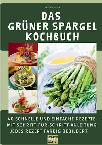 Das grüner Spargel-Kochbuch: 40 schnelle und einfache Rezepte mit Schritt-für-Schritt-Anleitung. Jedes Rezept farbig bebildert