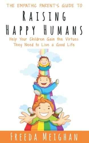 The Empathic Parent’s Guide to Raising Happy Humans: Help Your Children Gain the Virtues They Need to Live a Good Life