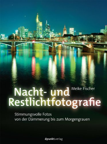 Nacht- und Restlichtfotografie: Stimmungsvolle Fotos von der Dämmerung bis zum Morgengrauen von Dpunkt.Verlag GmbH