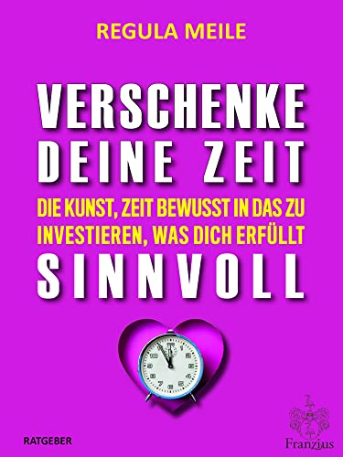 Verschenke deine Zeit sinnvoll: Die Kunst, Zeit bewusst in das zu investieren, was dich erfüllt von Franzius Verlag GmbH