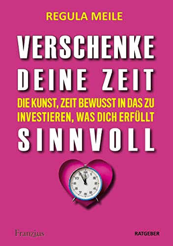 Verschenke deine Zeit sinnvoll: Die Kunst, Zeit bewusst in das zu investieren, was dich erfüllt