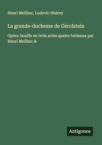 La grande-duchesse de Gérolstein: Opéra-bouffe en trois actes quatre tableaux par Henri Meilhac & von Antigonos Verlag