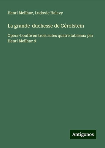 La grande-duchesse de Gérolstein: Opéra-bouffe en trois actes quatre tableaux par Henri Meilhac & von Antigonos Verlag