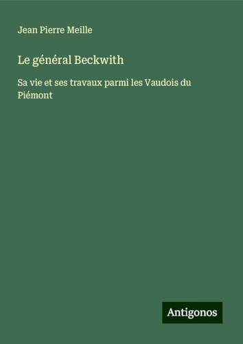 Le général Beckwith: Sa vie et ses travaux parmi les Vaudois du Piémont von Antigonos Verlag