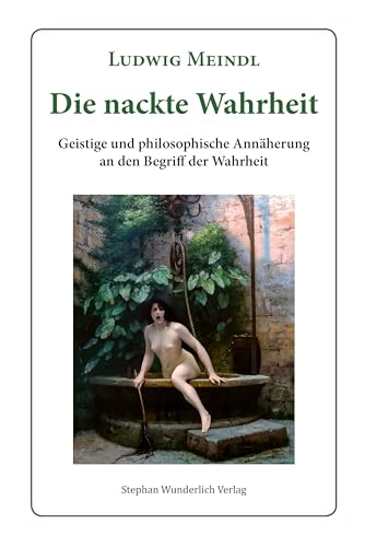 Die nackte Wahrheit: Geistige und philosophische Annäherung an den Begriff der Wahrheit von Wunderlich, Stephan