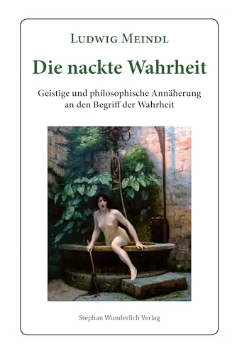 Die nackte Wahrheit: Geistige und philosophische Annäherung an den Begriff der Wahrheit Die nackte Wahrheit: Geistige und philosophische Annäherung an den Begriff der Wahrheit