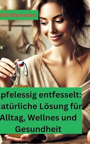 Apfelessig entfesselt: Natürliche Lösungen für Alltag, Wellness und Gesundheit: Mit vielen Rezepten und Anwendungsmöglichkeiten von tredition