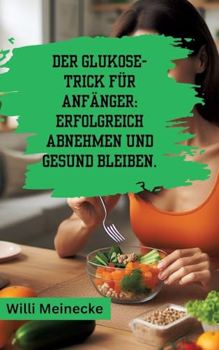 Der Glukose-Trick für Anfänger: Erfolgreich abnehmen und gesund bleiben.: Mit 100 leckeren Rezepten.