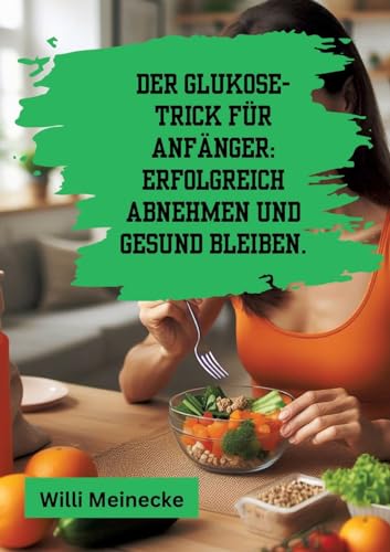 Der Glukose-Trick für Anfänger: Erfolgreich abnehmen und gesund bleiben.: Mit 100 leckeren Rezepten. Der Glukose-Trick für Anfänger: Erfolgreich abnehmen und gesund bleiben.: Mit 100 leckeren Rezepten. von tredition