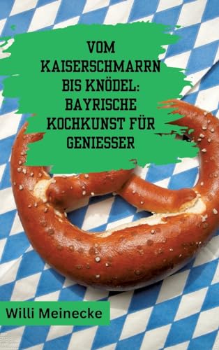 Vom Kaiserschmarrn bis Knödel: Bayrische Kochkunst für Genießer: Mit 90 Rezepten. von tredition