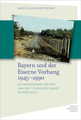 Bayern und der Eiserne Vorhang 1945–1990: Die Grenzregime der DDR und der Tschechoslowakei im Vergleich (Bayerische Geschichte) von Pustet, F
