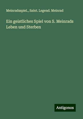 Ein geistliches Spiel von S. Meinrads Leben und Sterben Ein geistliches Spiel von S. Meinrads Leben und Sterben von Antigonos Verlag