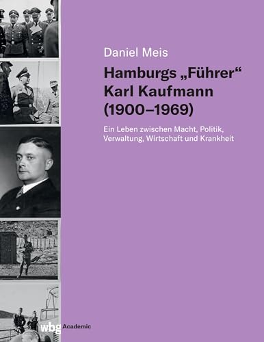 Hamburgs "Führer" Karl Kaufmann (1900-1969): Ein Leben zwischen Macht, Politik, Verwaltung, Wirtschaft und Krankheit von wbg academic