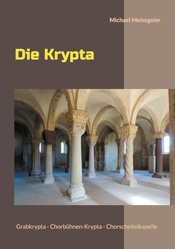 Die Krypta: Grabkrypta - Chorbühnen-Krypta - Chorscheitelkapelle von BoD – Books on Demand