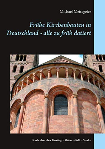 Frühe Kirchenbauten in Deutschland - alle zu früh datiert: Kirchenbau ohne Karolinger, Ottonen, Salier, Staufer von Books on Demand