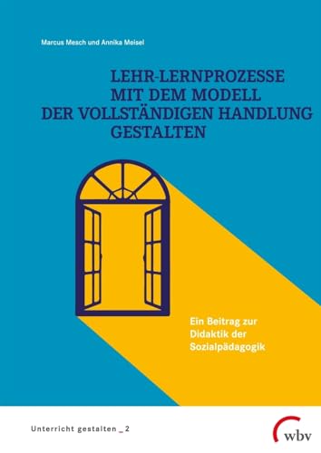 Lehr-Lernprozesse mit dem Modell der vollständigen Handlung gestalten: Ein Beitrag zur Didaktik der Sozialpädagogik (Unterricht gestalten) von wbv Publikation