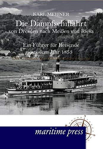 Die Dampfschiffahrt von Dresden nach Meissen und Riesa: Ein Fuehrer fuer Reisende aus dem Jahr 1853: Ein Führer für Reisende aus dem Jahr 1853 von Maritimepress