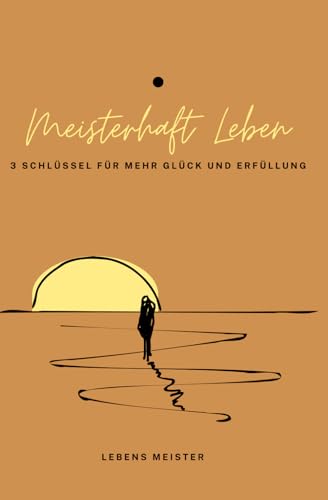Meisterhaft Leben: 3 Schlüssel für mehr Glück und Erfüllung Meisterhaft Leben: 3 Schlüssel für mehr Glück und Erfüllung